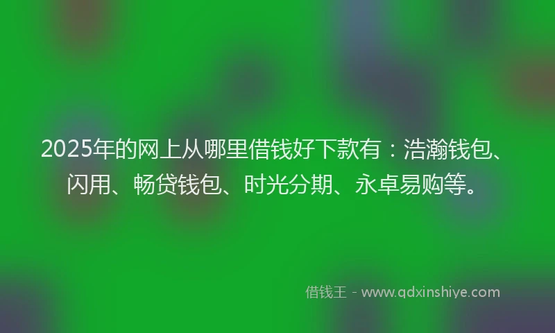 2025年的网上从哪里借钱好下款有：浩瀚钱包、闪用、畅贷钱包、时光分期、永卓易购等。