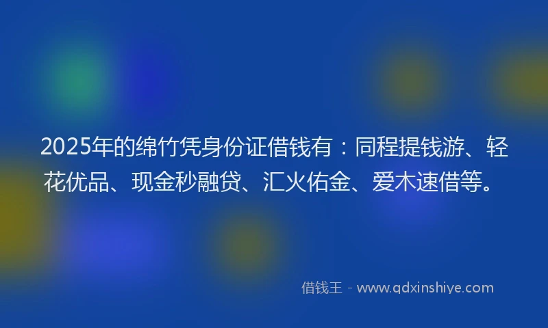 2025年的绵竹凭身份证借钱有：同程提钱游、轻花优品、现金秒融贷、汇火佑金、爱木速借等。