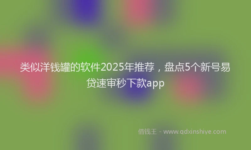 类似洋钱罐的软件2025年推荐，盘点5个新号易贷速审秒下款app