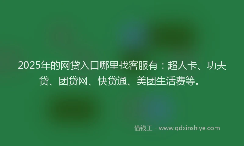 2025年的网贷入口哪里找客服有：超人卡、功夫贷、团贷网、快贷通、美团生活费等。