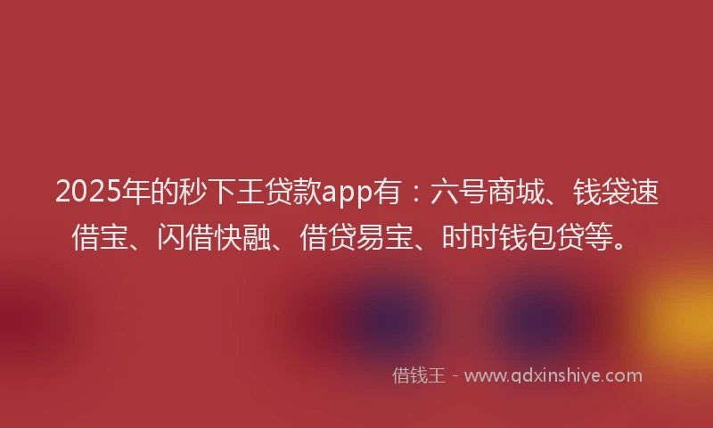 2025年的秒下王贷款app有：六号商城、钱袋速借宝、闪借快融、借贷易宝、时时钱包贷等。