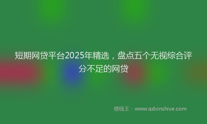 短期网贷平台2025年精选，盘点五个无视综合评分不足的网贷