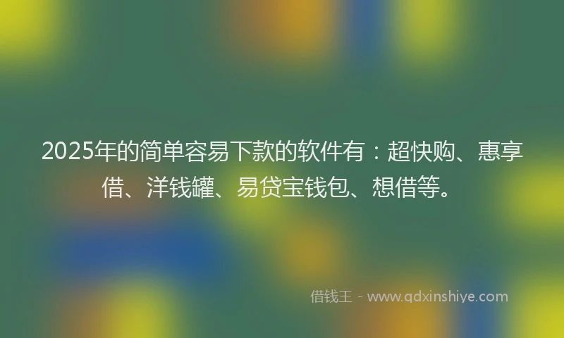 2025年的简单容易下款的软件有：超快购、惠享借、洋钱罐、易贷宝钱包、想借等。
