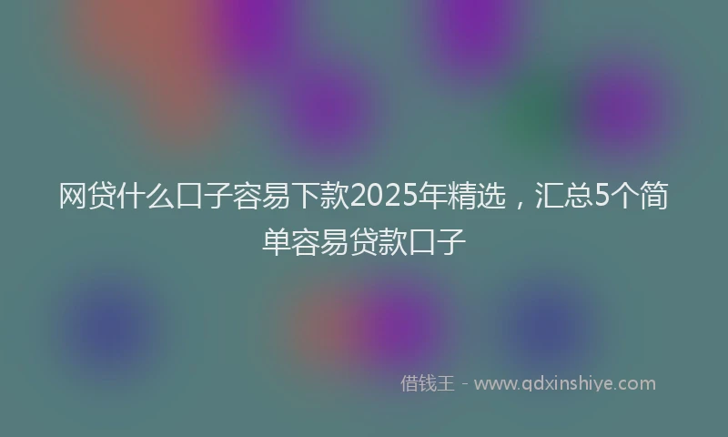 网贷什么口子容易下款2025年精选，汇总5个简单容易贷款口子