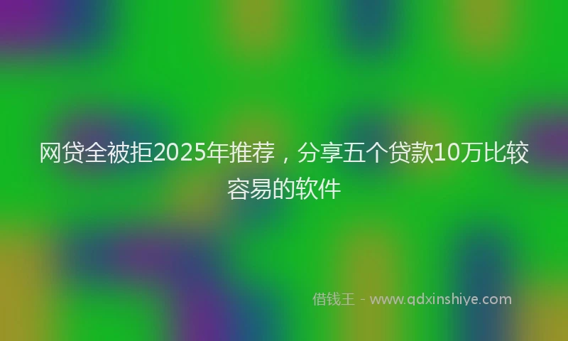 网贷全被拒2025年推荐，分享五个贷款10万比较容易的软件