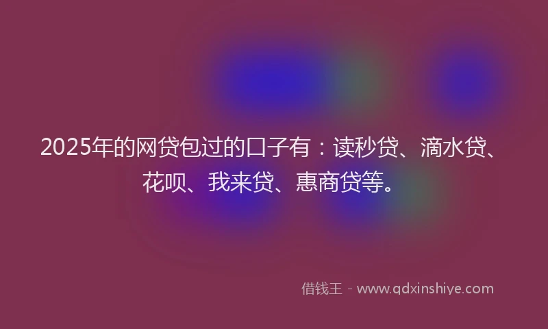 2025年的网贷包过的口子有：读秒贷、滴水贷、花呗、我来贷、惠商贷等。