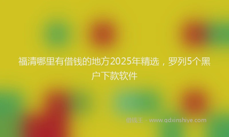 福清哪里有借钱的地方2025年精选，罗列5个黑户下款软件