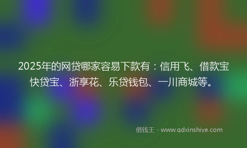 2025年的网贷哪家容易下款有：信用飞、借款宝快贷宝、浙享花、乐贷钱包、一川商城等。