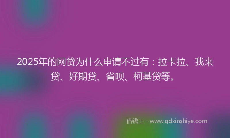 2025年的网贷为什么申请不过有：拉卡拉、我来贷、好期贷、省呗、柯基贷等。