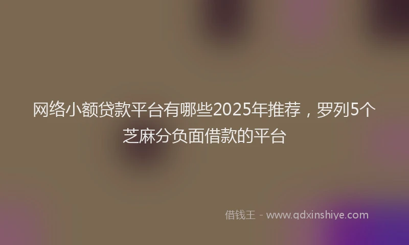 网络小额贷款平台有哪些2025年推荐，罗列5个芝麻分负面借款的平台