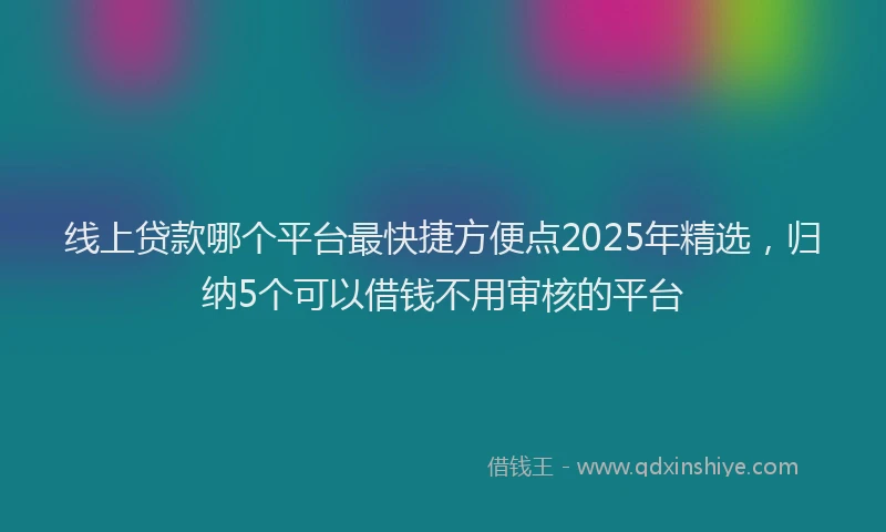 线上贷款哪个平台最快捷方便点2025年精选，归纳5个可以借钱不用审核的平台