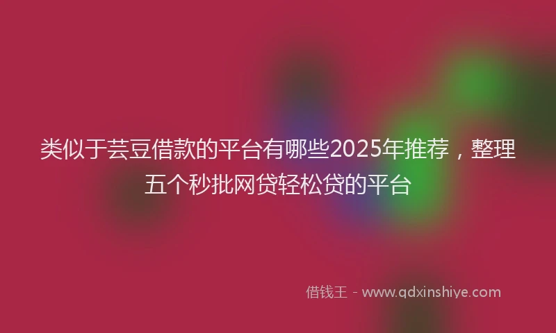 类似于芸豆借款的平台有哪些2025年推荐，整理五个秒批网贷轻松贷的平台