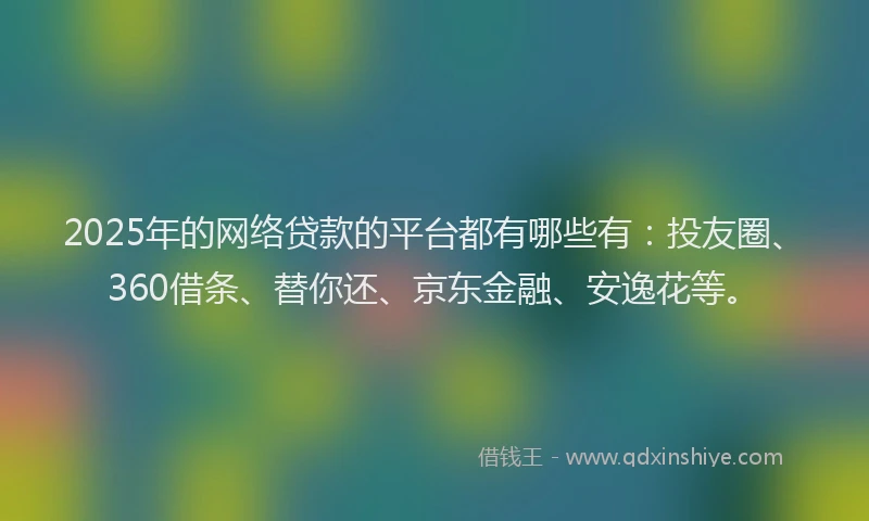 2025年的网络贷款的平台都有哪些有：投友圈、360借条、替你还、京东金融、安逸花等。