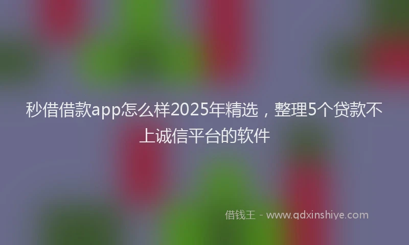 秒借借款app怎么样2025年精选，整理5个贷款不上诚信平台的软件