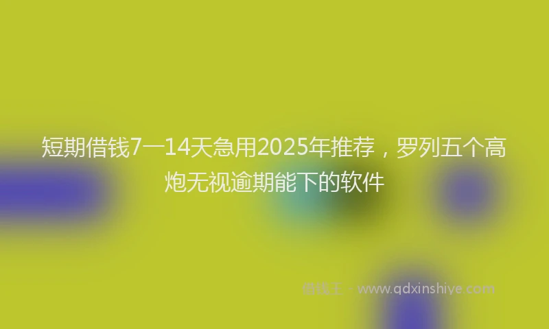 短期借钱7一14天急用2025年推荐，罗列五个高炮无视逾期能下的软件