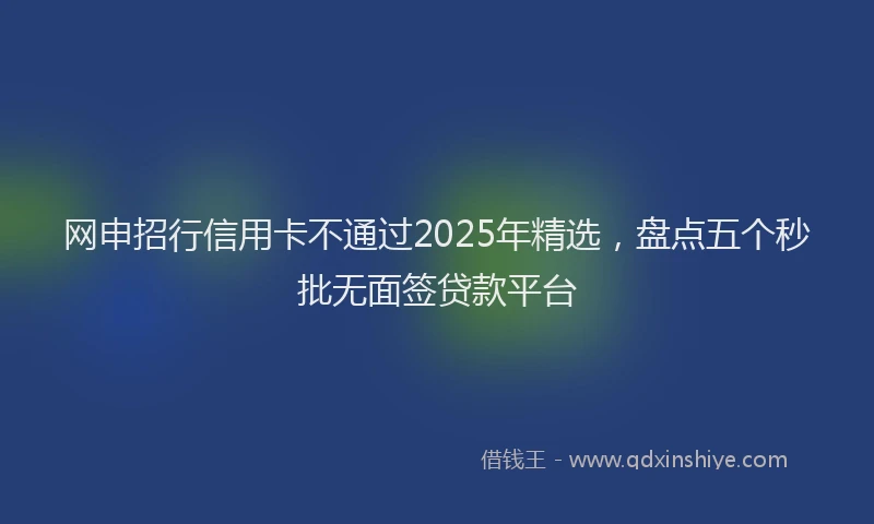 网申招行信用卡不通过2025年精选，盘点五个秒批无面签贷款平台