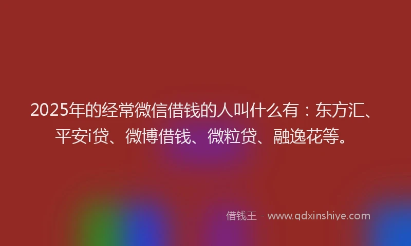 2025年的经常微信借钱的人叫什么有：东方汇、平安i贷、微博借钱、微粒贷、融逸花等。
