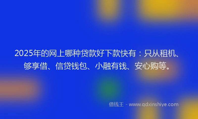 2025年的网上哪种贷款好下款快有：只从租机、够享借、信贷钱包、小融有钱、安心购等。