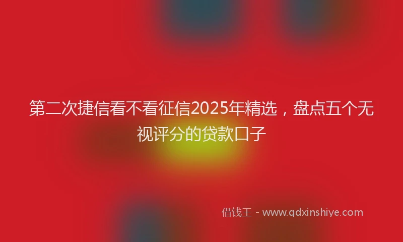第二次捷信看不看征信2025年精选，盘点五个无视评分的贷款口子