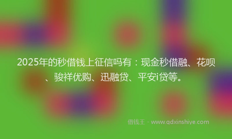 2025年的秒借钱上征信吗有：现金秒借融、花呗、骏祥优购、迅融贷、平安i贷等。