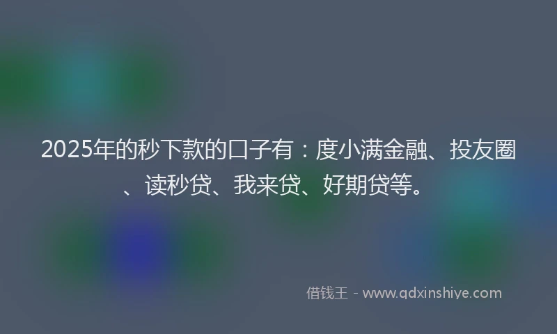 2025年的秒下款的口子有：度小满金融、投友圈、读秒贷、我来贷、好期贷等。