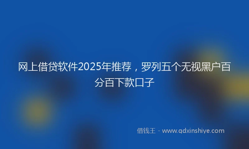 网上借贷软件2025年推荐，罗列五个无视黑户百分百下款口子