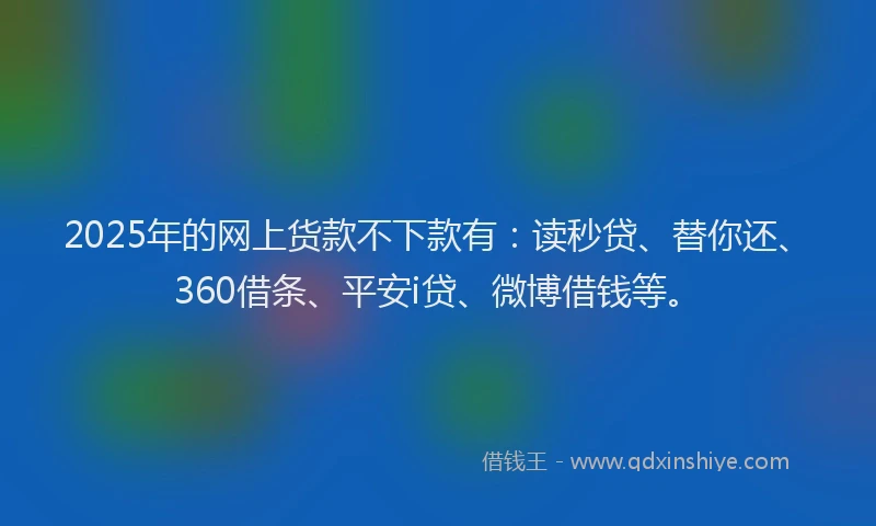 2025年的网上货款不下款有：读秒贷、替你还、360借条、平安i贷、微博借钱等。