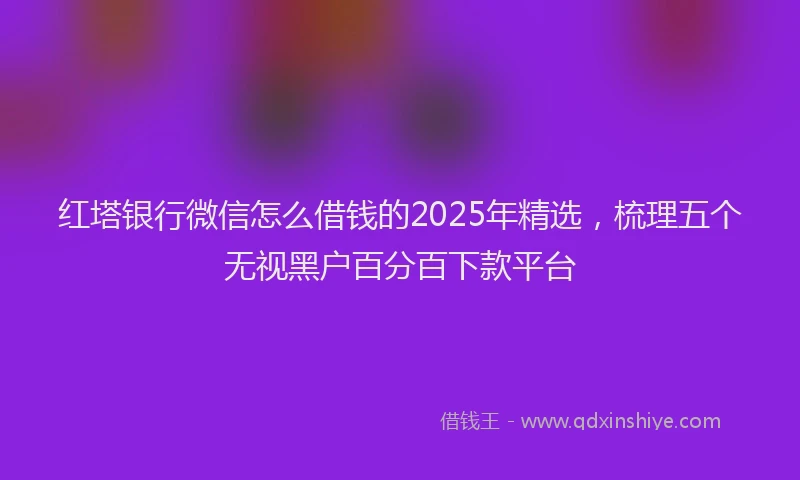 红塔银行微信怎么借钱的2025年精选，梳理五个无视黑户百分百下款平台