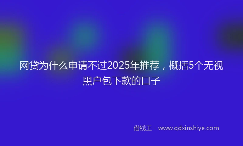 网贷为什么申请不过2025年推荐，概括5个无视黑户包下款的口子