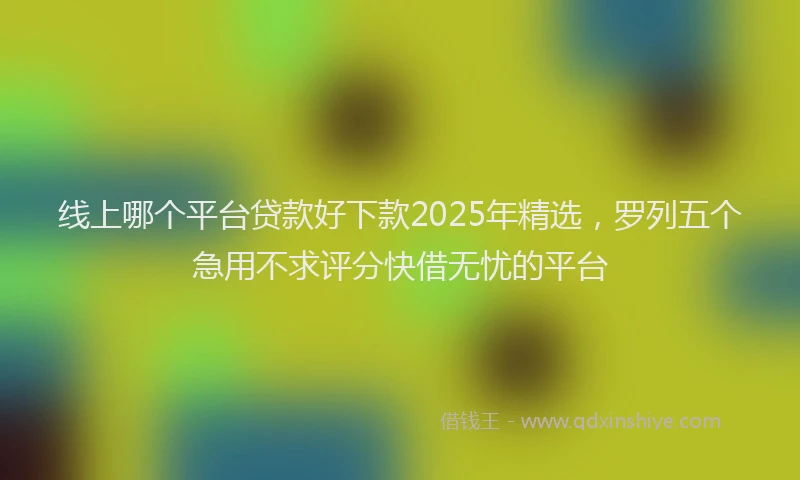 线上哪个平台贷款好下款2025年精选，罗列五个急用不求评分快借无忧的平台