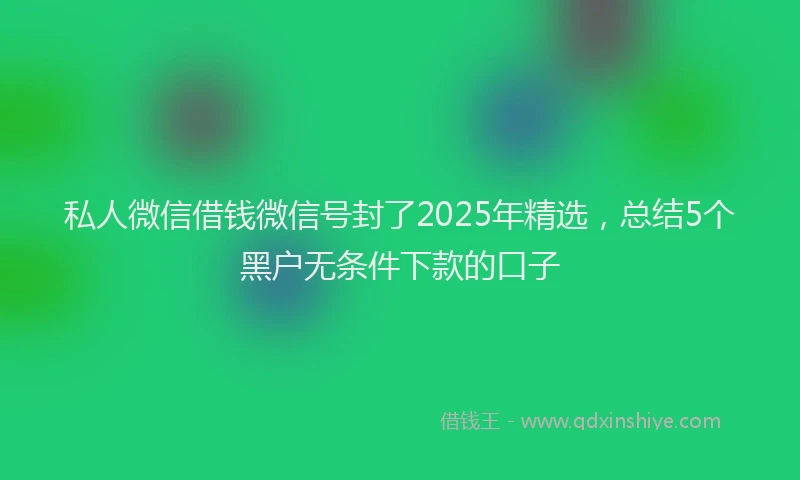 私人微信借钱微信号封了2025年精选，总结5个黑户无条件下款的口子