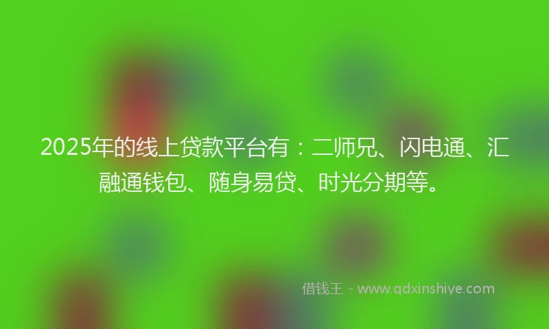 2025年的线上贷款平台有：二师兄、闪电通、汇融通钱包、随身易贷、时光分期等。