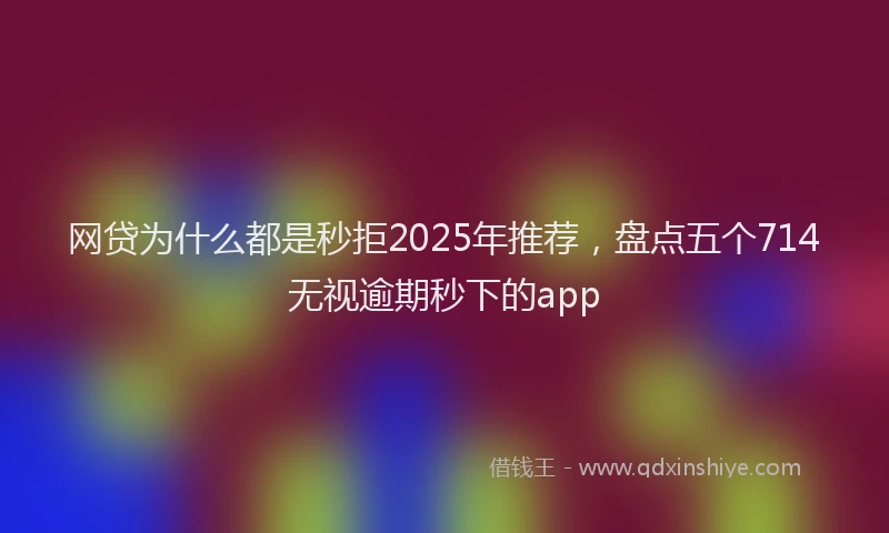 网贷为什么都是秒拒2025年推荐，盘点五个714无视逾期秒下的app
