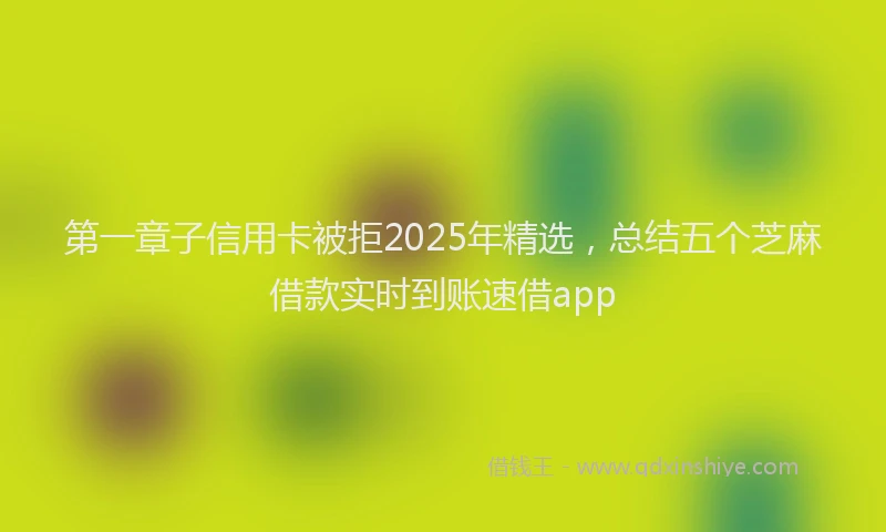 第一章子信用卡被拒2025年精选，总结五个芝麻借款实时到账速借app