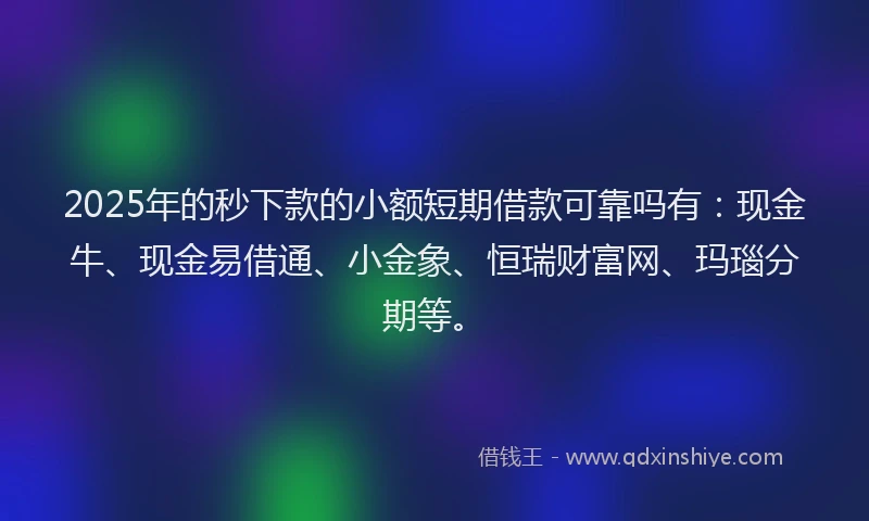 2025年的秒下款的小额短期借款可靠吗有：现金牛、现金易借通、小金象、恒瑞财富网、玛瑙分期等。
