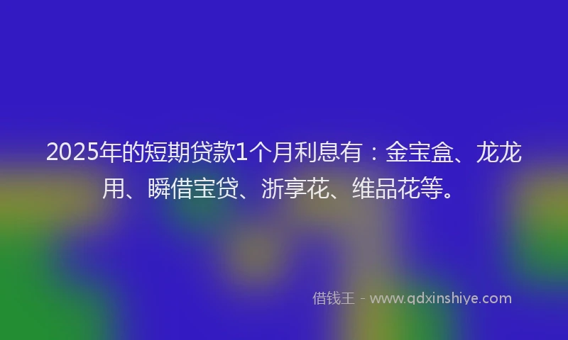 2025年的短期贷款1个月利息有：金宝盒、龙龙用、瞬借宝贷、浙享花、维品花等。