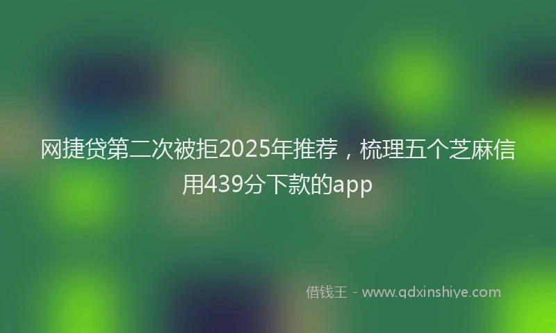 网捷贷第二次被拒2025年推荐，梳理五个芝麻信用439分下款的app
