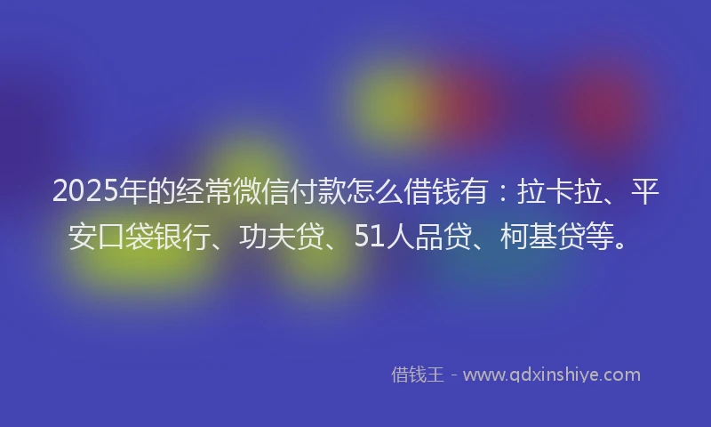 2025年的经常微信付款怎么借钱有：拉卡拉、平安口袋银行、功夫贷、51人品贷、柯基贷等。
