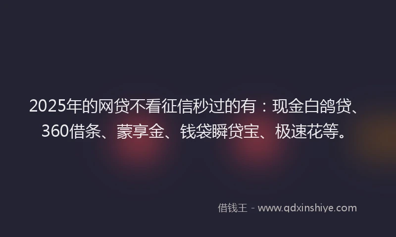 2025年的网贷不看征信秒过的有：现金白鸽贷、360借条、蒙享金、钱袋瞬贷宝、极速花等。