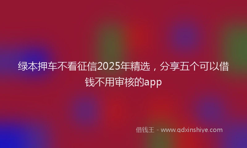 绿本押车不看征信2025年精选，分享五个可以借钱不用审核的app