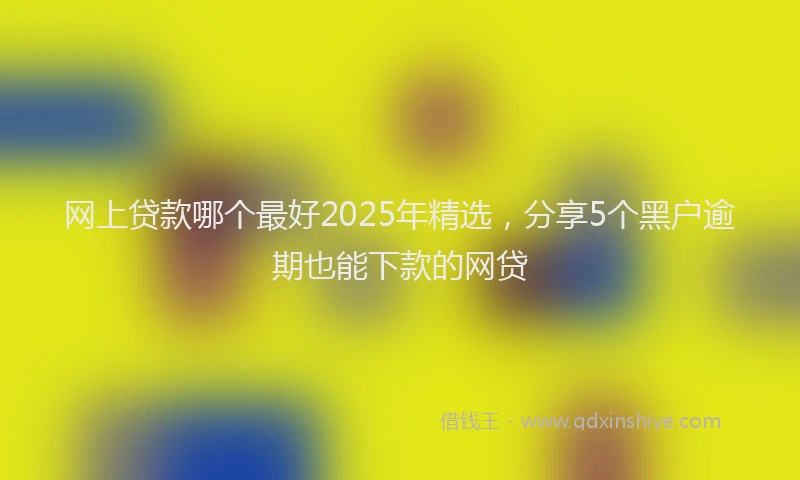 网上贷款哪个最好2025年精选，分享5个黑户逾期也能下款的网贷