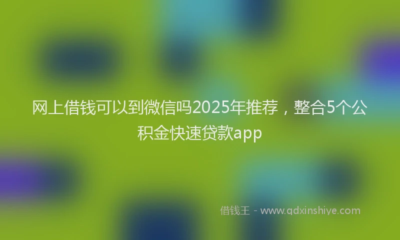 网上借钱可以到微信吗2025年推荐，整合5个公积金快速贷款app