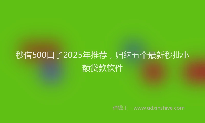 秒借500口子2025年推荐，归纳五个最新秒批小额贷款软件