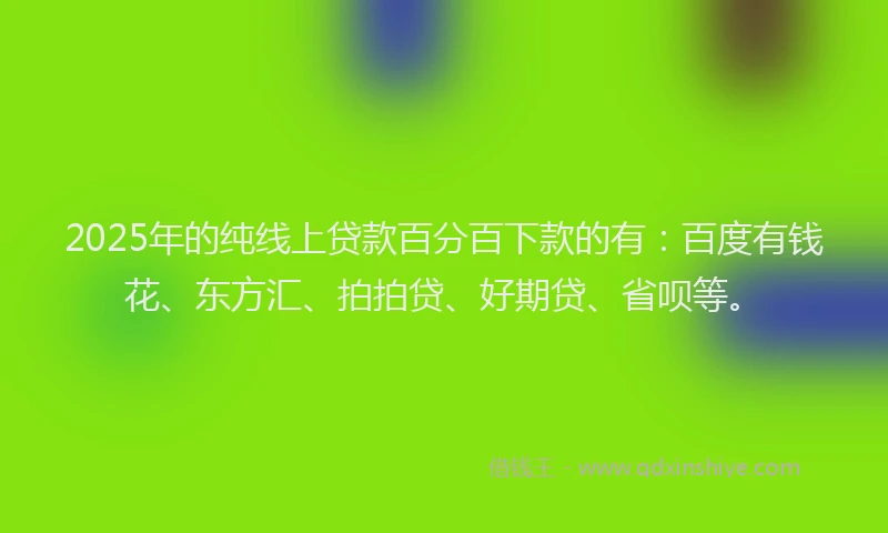 2025年的纯线上贷款百分百下款的有：百度有钱花、东方汇、拍拍贷、好期贷、省呗等。