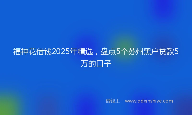 福神花借钱2025年精选，盘点5个苏州黑户贷款5万的口子