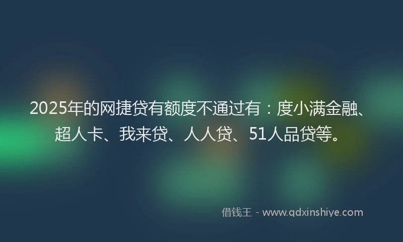 2025年的网捷贷有额度不通过有：度小满金融、超人卡、我来贷、人人贷、51人品贷等。