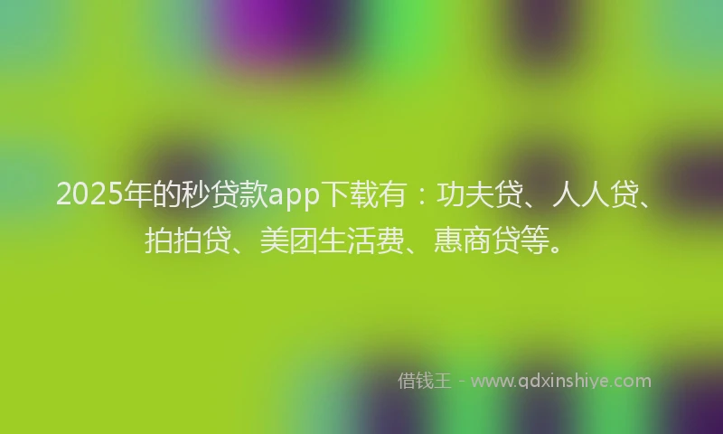 2025年的秒贷款app下载有：功夫贷、人人贷、拍拍贷、美团生活费、惠商贷等。