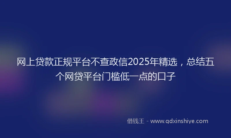 网上贷款正规平台不查政信2025年精选，总结五个网贷平台门槛低一点的口子