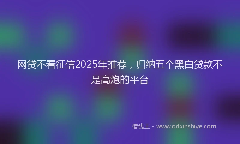 网贷不看征信2025年推荐，归纳五个黑白贷款不是高炮的平台