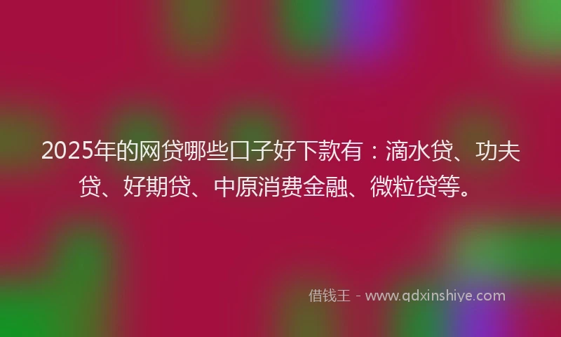 2025年的网贷哪些口子好下款有：滴水贷、功夫贷、好期贷、中原消费金融、微粒贷等。